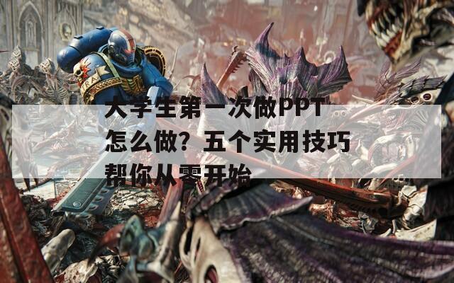 大学生第一次做PPT怎么做？五个实用技巧帮你从零开始
