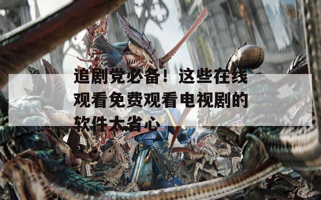 追剧党必备！这些在线观看免费观看电视剧的软件太省心