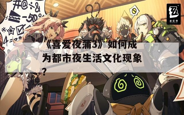 《喜爱夜蒲3》如何成为都市夜生活文化现象？