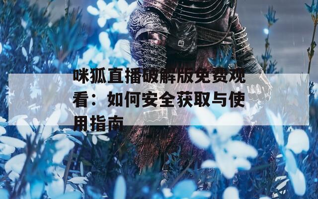咪狐直播破解版免费观看：如何安全获取与使用指南
