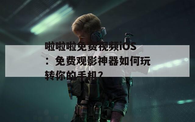 啦啦啦免费视频iOS：免费观影神器如何玩转你的手机？