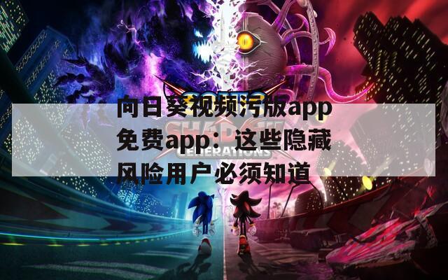 向日葵视频污版app免费app：这些隐藏风险用户必须知道