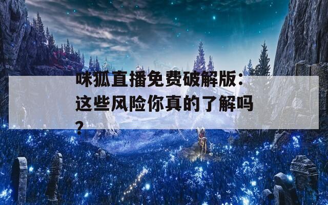 咪狐直播免费破解版：这些风险你真的了解吗？