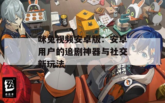 咪兔视频安卓版：安卓用户的追剧神器与社交新玩法