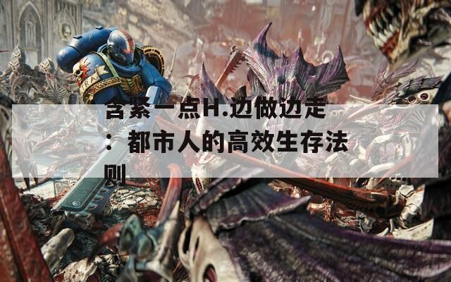 含紧一点H.边做边走：都市人的高效生存法则