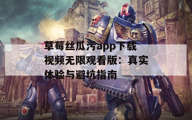 草莓丝瓜污app下载视频无限观看版：真实体验与避坑指南