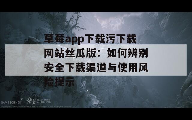 草莓app下载污下载网站丝瓜版：如何辨别安全下载渠道与使用风险提示