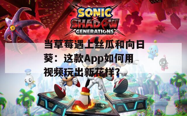 当草莓遇上丝瓜和向日葵：这款App如何用视频玩出新花样？