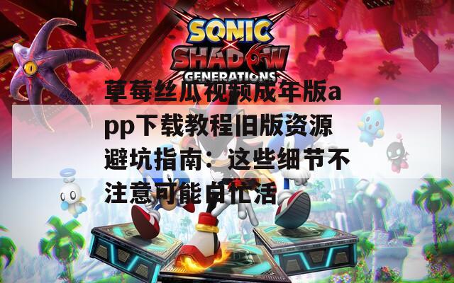 草莓丝瓜视频成年版app下载教程旧版资源避坑指南：这些细节不注意可能白忙活