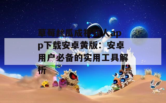 草莓丝瓜成视频人app下载安卓黄版：安卓用户必备的实用工具解析