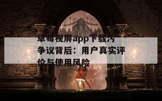 草莓视屏app下载污争议背后：用户真实评价与使用风险