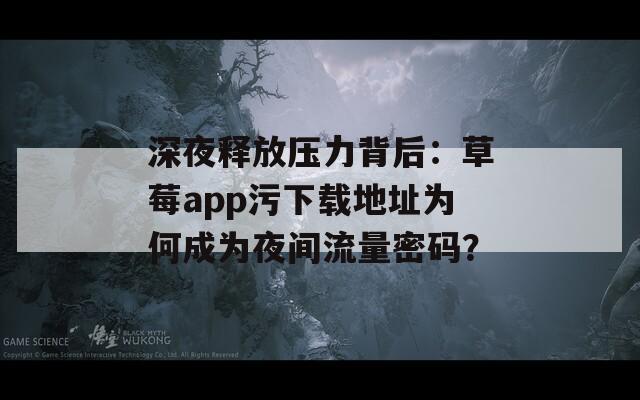 深夜释放压力背后：草莓app污下载地址为何成为夜间流量密码？