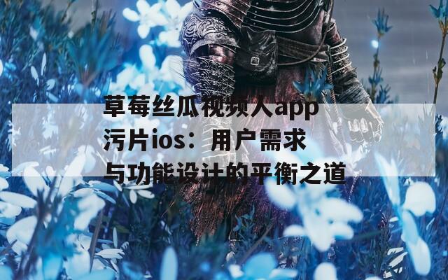草莓丝瓜视频人app污片ios：用户需求与功能设计的平衡之道