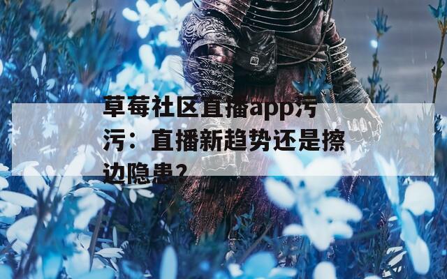 草莓社区直播app污污：直播新趋势还是擦边隐患？