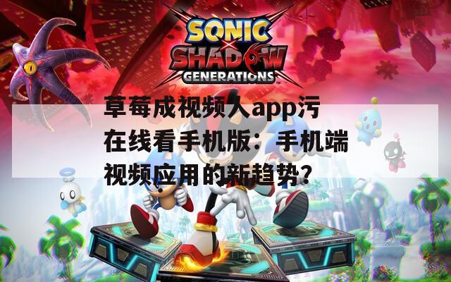 草莓成视频人app污在线看手机版：手机端视频应用的新趋势？