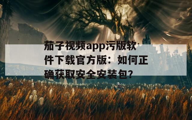 茄子视频app污版软件下载官方版：如何正确获取安全安装包？