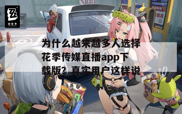为什么越来越多人选择花季传媒直播app下载版？真实用户这样说