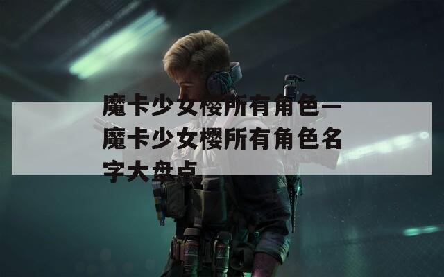 魔卡少女樱所有角色—魔卡少女樱所有角色名字大盘点