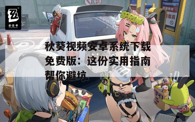 秋葵视频安卓系统下载免费版：这份实用指南帮你避坑