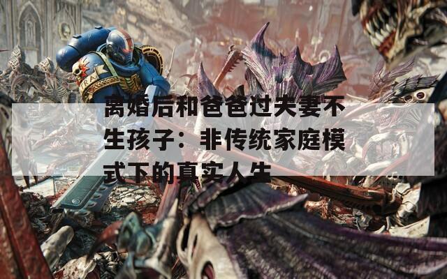 离婚后和爸爸过夫妻不生孩子：非传统家庭模式下的真实人生
