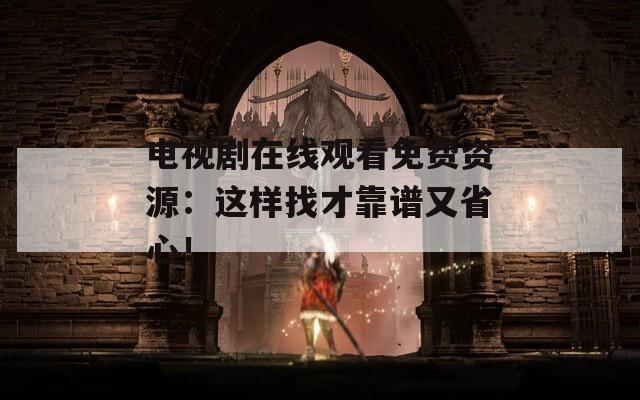 电视剧在线观看免费资源：这样找才靠谱又省心！
