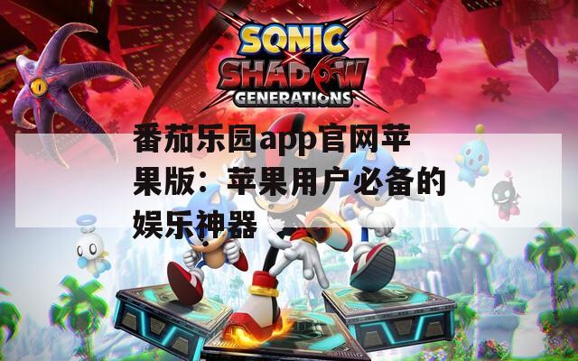 番茄乐园app官网苹果版：苹果用户必备的娱乐神器