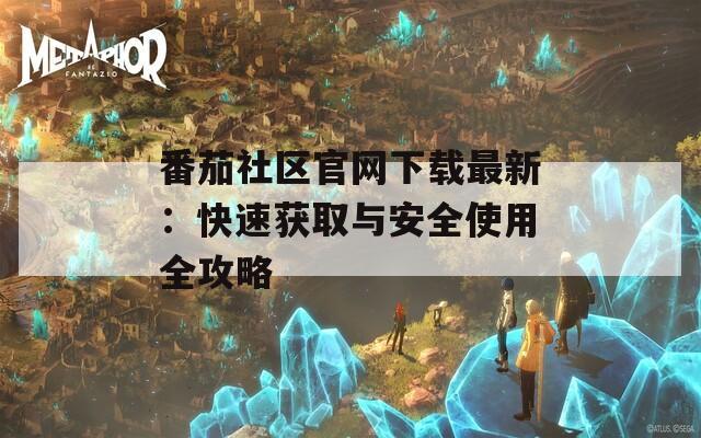 番茄社区官网下载最新：快速获取与安全使用全攻略