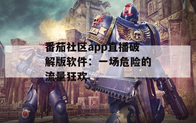 番茄社区app直播破解版软件：一场危险的流量狂欢