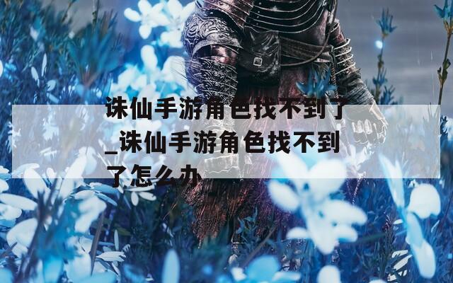诛仙手游角色找不到了_诛仙手游角色找不到了怎么办