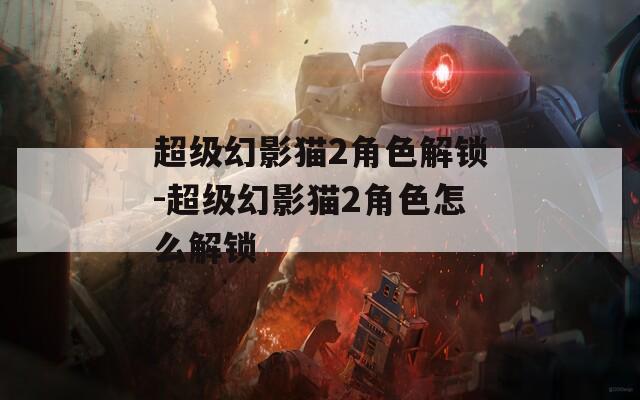 超级幻影猫2角色解锁-超级幻影猫2角色怎么解锁