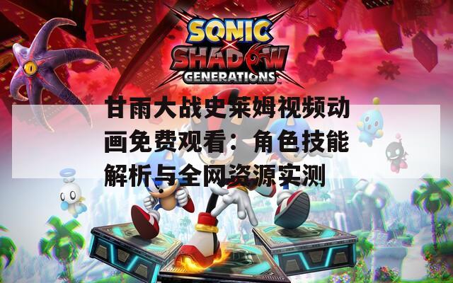 甘雨大战史莱姆视频动画免费观看：角色技能解析与全网资源实测