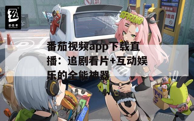 番茄视频app下载直播：追剧看片+互动娱乐的全能神器