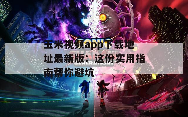 玉米视频app下载地址最新版：这份实用指南帮你避坑