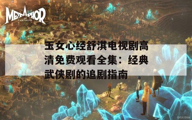玉女心经舒淇电视剧高清免费观看全集：经典武侠剧的追剧指南