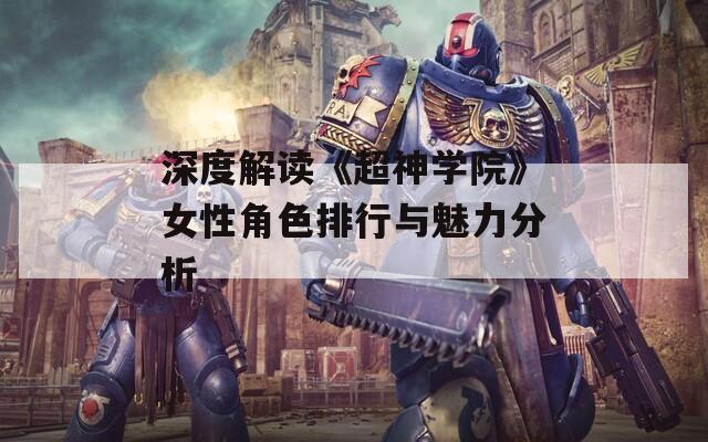 深度解读《超神学院》女性角色排行与魅力分析
