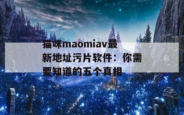 猫咪maomiav最新地址污片软件：你需要知道的五个真相