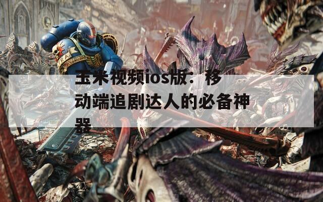 玉米视频ios版：移动端追剧达人的必备神器