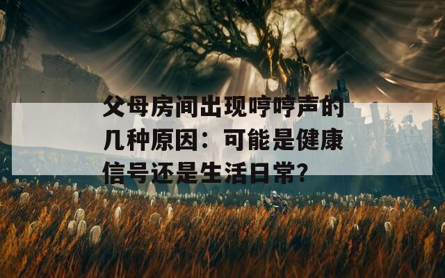 父母房间出现哼哼声的几种原因：可能是健康信号还是生活日常？