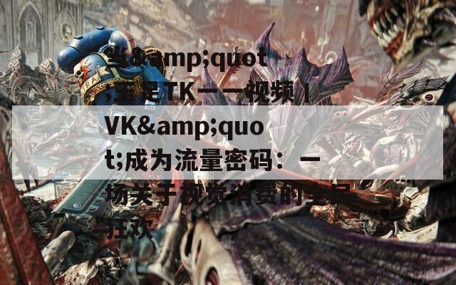 当&quot;玉足TK一一视频丨VK&quot;成为流量密码：一场关于视觉消费的全民狂欢