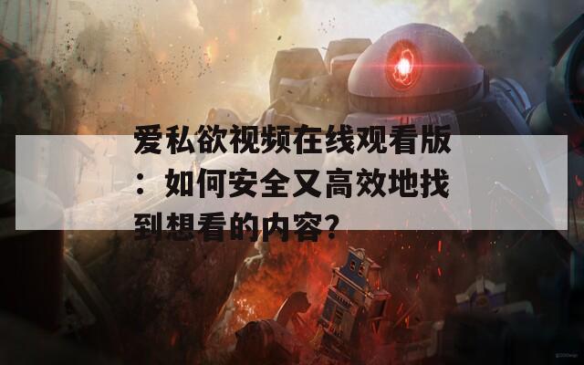 爱私欲视频在线观看版：如何安全又高效地找到想看的内容？
