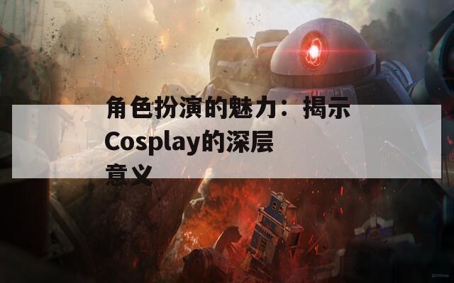 角色扮演的魅力：揭示Cosplay的深层意义