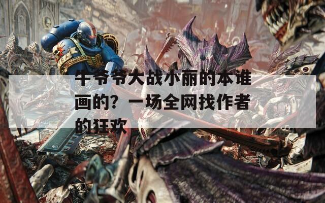 牛爷爷大战小丽的本谁画的？一场全网找作者的狂欢