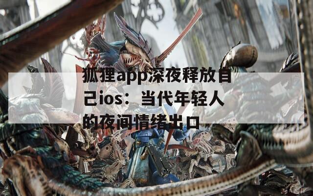 狐狸app深夜释放自己ios：当代年轻人的夜间情绪出口