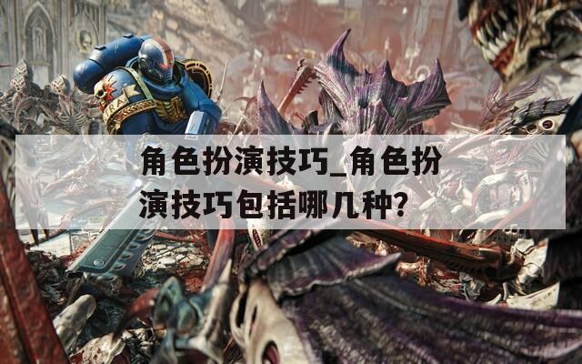 角色扮演技巧_角色扮演技巧包括哪几种？