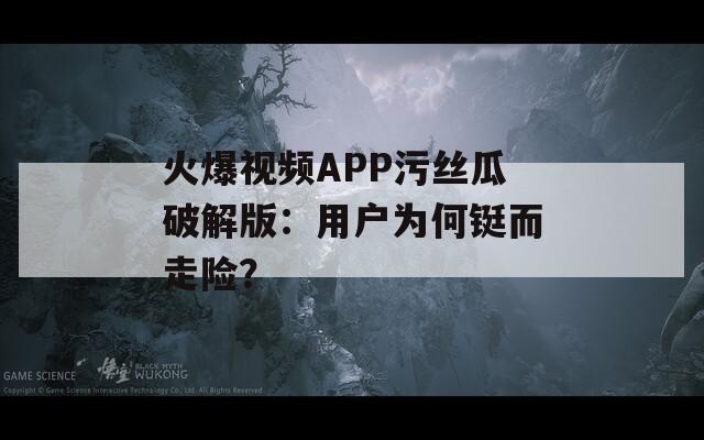火爆视频APP污丝瓜破解版：用户为何铤而走险？