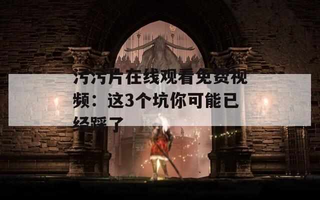 污污片在线观看免费视频：这3个坑你可能已经踩了
