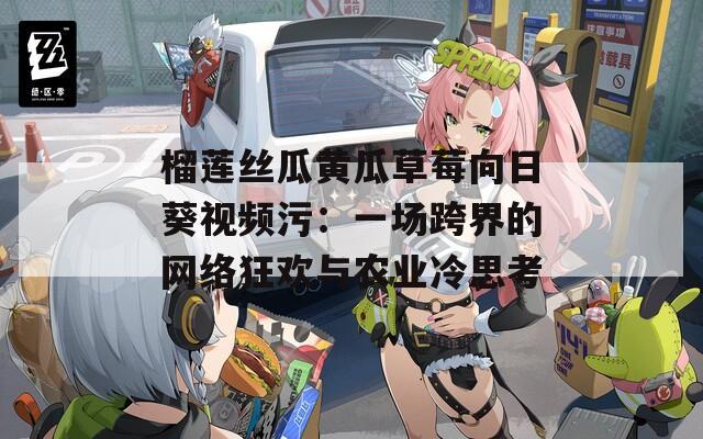 榴莲丝瓜黄瓜草莓向日葵视频污：一场跨界的网络狂欢与农业冷思考