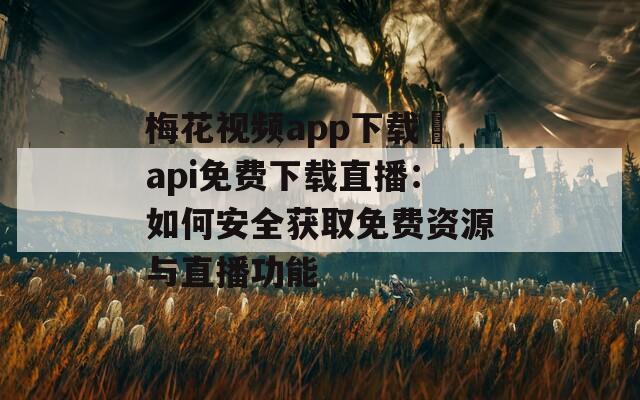 梅花视频app下载汅api免费下载直播：如何安全获取免费资源与直播功能