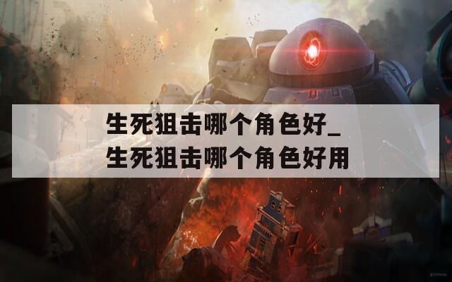 生死狙击哪个角色好_生死狙击哪个角色好用
