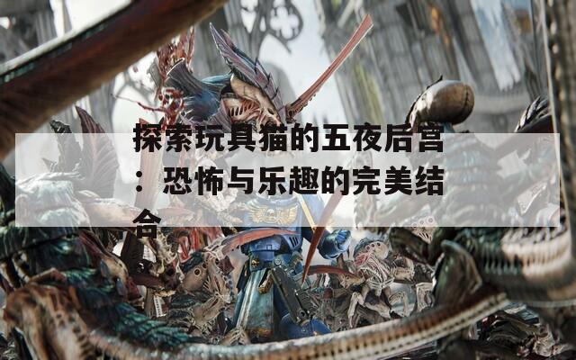 探索玩具猫的五夜后宫：恐怖与乐趣的完美结合